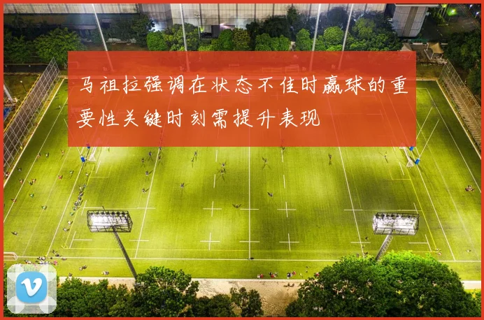 马祖拉强调在状态不佳时赢球的重要性关键时刻需提升表现