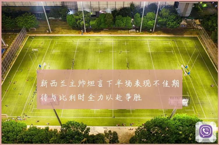 新西兰主帅坦言下半场表现不佳期待与比利时全力以赴争胜