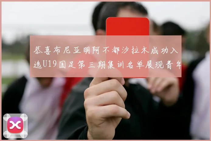 恭喜布尼亚明阿不都沙拉木成功入选U19国足第三期集训名单展现青年才俊风采