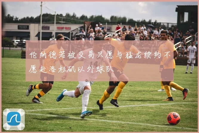 伦纳德若被交易只愿与猛龙续约不愿赴洛杉矶以外球队