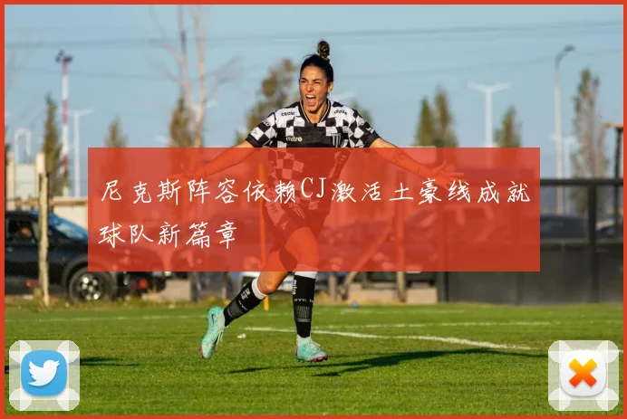 尼克斯阵容依赖CJ激活土豪线成就球队新篇章