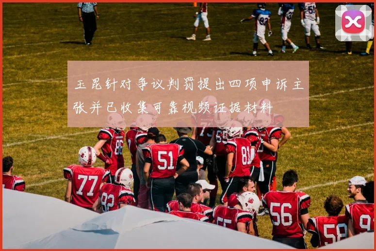玉昆针对争议判罚提出四项申诉主张并已收集可靠视频证据材料