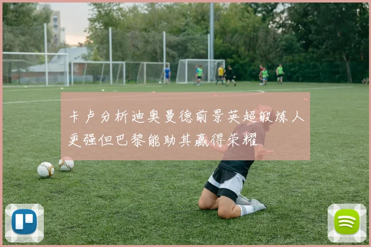 卡卢分析迪奥曼德前景英超锻炼人更强但巴黎能助其赢得荣耀