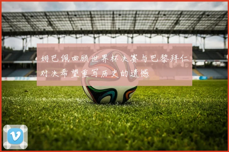 姆巴佩回顾世界杯决赛与巴黎拜仁对决希望重写历史的遗憾