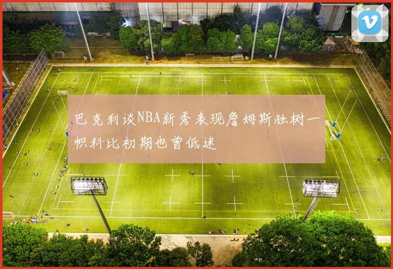 巴克利谈NBA新秀表现詹姆斯独树一帜科比初期也曾低迷