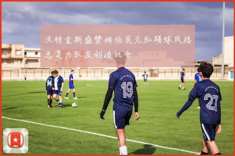 沃特金斯盛赞姆伯莫无私踢球风格总是为队友创造机会