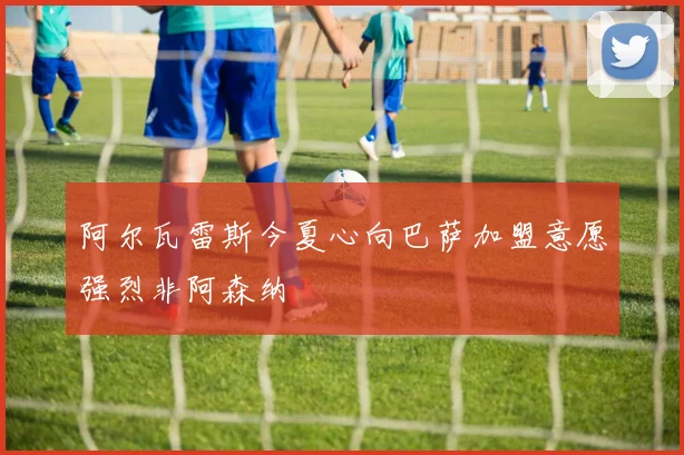 阿尔瓦雷斯今夏心向巴萨加盟意愿强烈非阿森纳