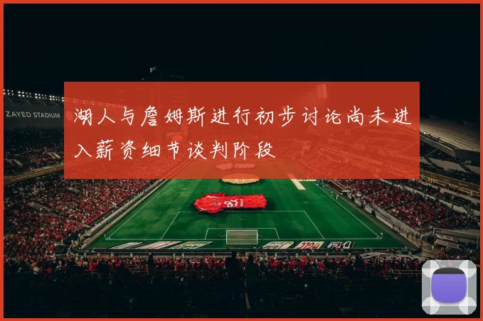 湖人与詹姆斯进行初步讨论尚未进入薪资细节谈判阶段