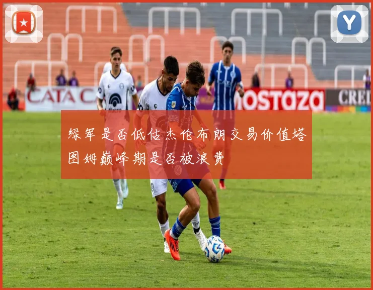 绿军是否低估杰伦布朗交易价值塔图姆巅峰期是否被浪费