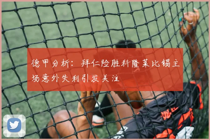 德甲分析：拜仁险胜科隆莱比锡主场意外失利引发关注